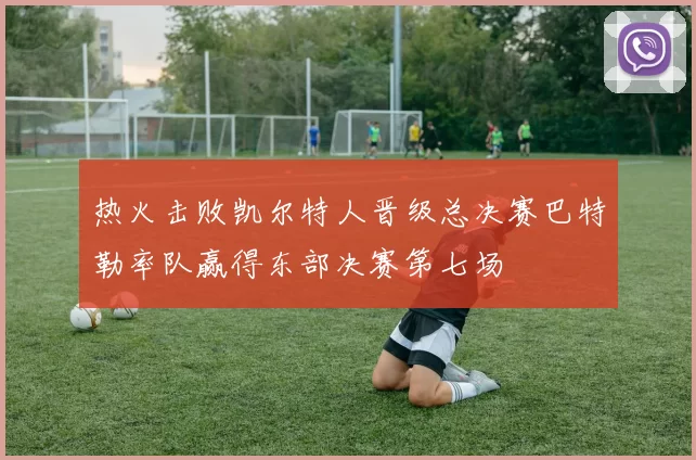 热火击败凯尔特人晋级总决赛巴特勒率队赢得东部决赛第七场