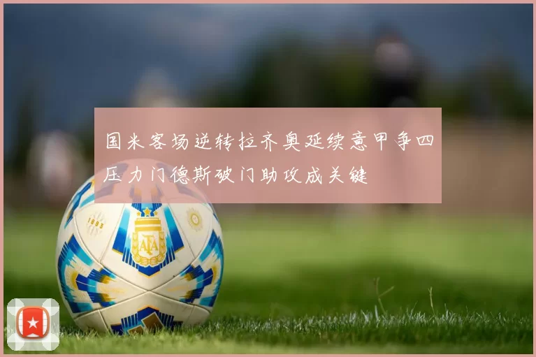 国米客场逆转拉齐奥延续意甲争四压力门德斯破门助攻成关键