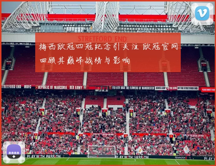 梅西欧冠四冠纪念引关注 欧冠官网回顾其巅峰战绩与影响