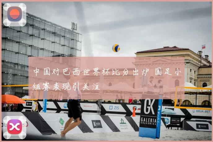 中国对巴西世界杯比分出炉 国足小组赛表现引关注