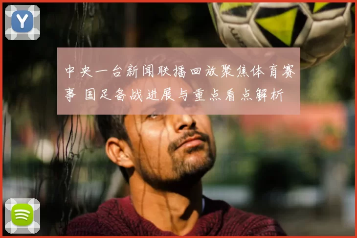 中央一台新闻联播回放聚焦体育赛事 国足备战进展与重点看点解析