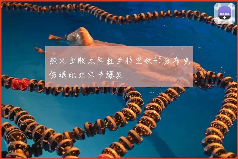 热火击败太阳杜兰特空砍45分布克伤退比尔末节爆发
