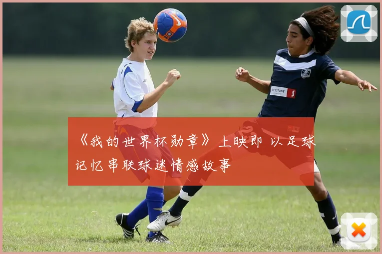 《我的世界杯勋章》上映即 以足球记忆串联球迷情感故事