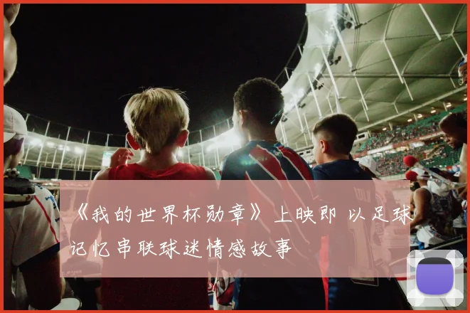 《我的世界杯勋章》上映即 以足球记忆串联球迷情感故事