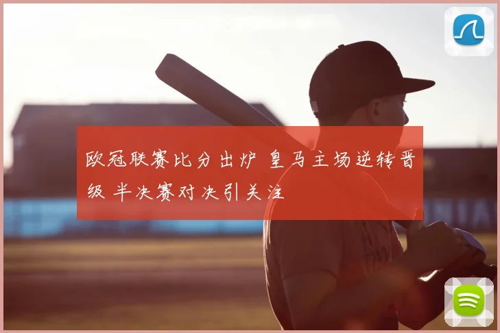 欧冠联赛比分出炉 皇马主场逆转晋级 半决赛对决引关注