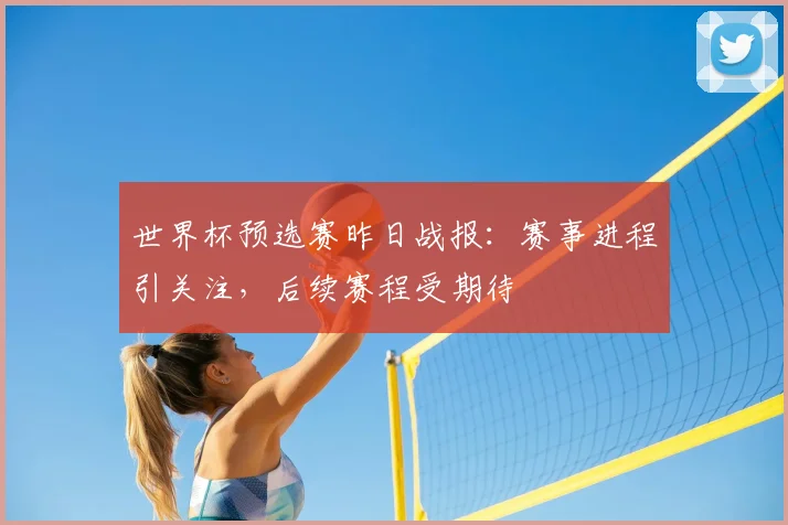 世界杯预选赛昨日战报:赛事进程引关注,后续赛程受期待