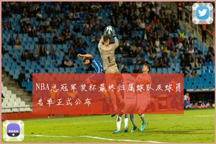 NBA总冠军奖杯最终归属球队及球员名单正式公布