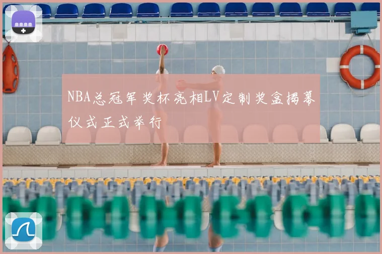 NBA总冠军奖杯亮相LV定制奖盒揭幕仪式正式举行