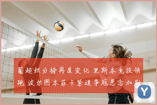 葡超积分榜再度变化 里斯本竞技领跑 波尔图本菲卡紧追争冠悬念加剧