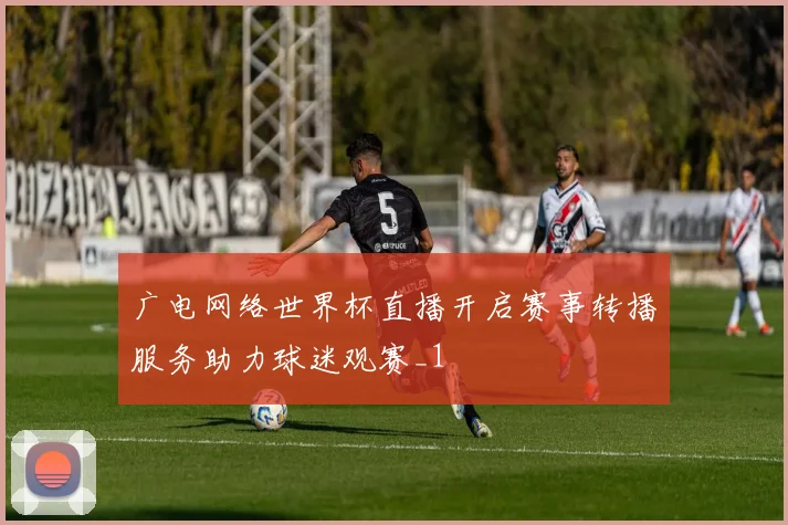 广电网络世界杯直播开启赛事转播服务助力球迷观赛_1