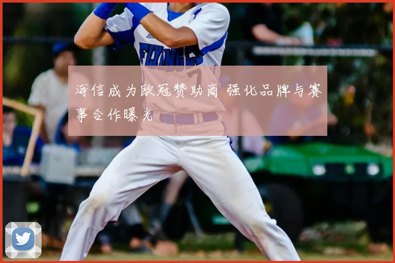 海信成为欧冠赞助商 强化品牌与赛事合作曝光