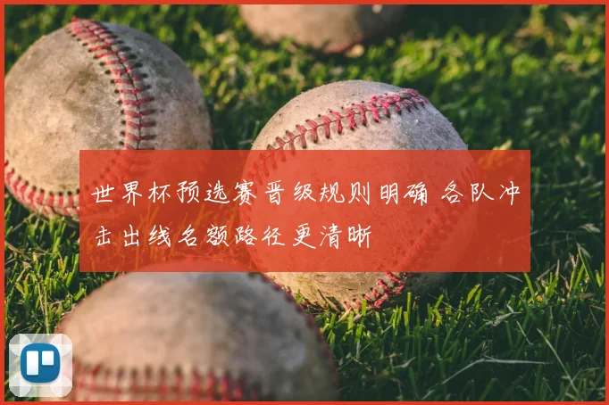 世界杯预选赛晋级规则明确 各队冲击出线名额路径更清晰