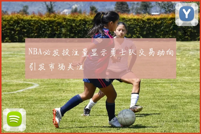 NBA必发投注量显示勇士队交易动向引发市场关注