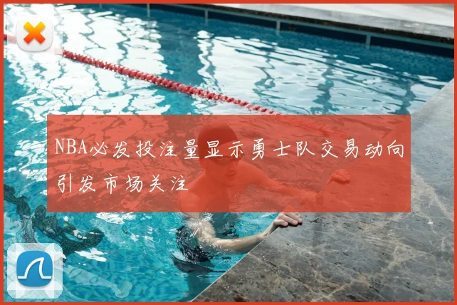 NBA必发投注量显示勇士队交易动向引发市场关注