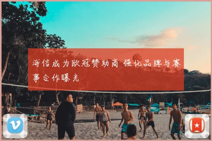 海信成为欧冠赞助商 强化品牌与赛事合作曝光