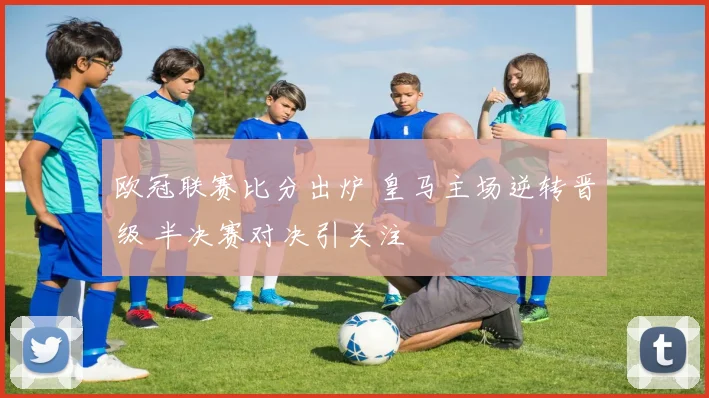 欧冠联赛比分出炉 皇马主场逆转晋级 半决赛对决引关注